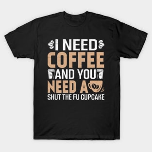 i need coffee and you need a shut the Fu cupcake T-Shirt